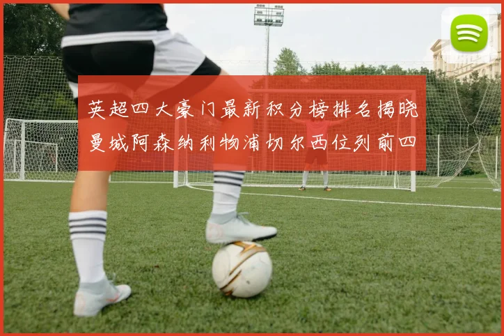 英超四大豪门最新积分榜排名揭晓曼城阿森纳利物浦切尔西位列前四