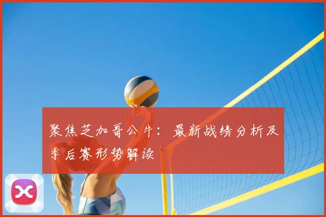 聚焦芝加哥公牛：最新战绩分析及季后赛形势解读