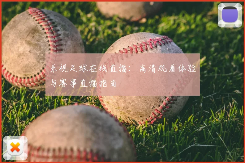 乐视足球在线直播：高清观看体验与赛事直播指南