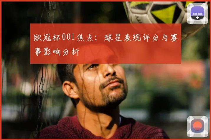欧冠杯001焦点：球星表现评分与赛事影响分析