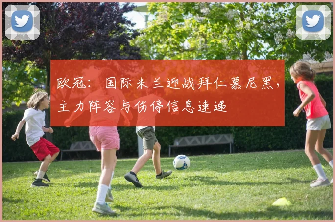 欧冠：国际米兰迎战拜仁慕尼黑，主力阵容与伤停信息速递