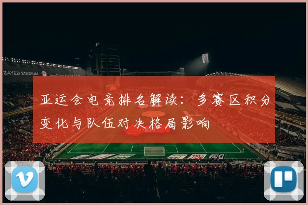 亚运会电竞排名解读：多赛区积分变化与队伍对决格局影响