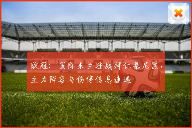 欧冠：国际米兰迎战拜仁慕尼黑，主力阵容与伤停信息速递