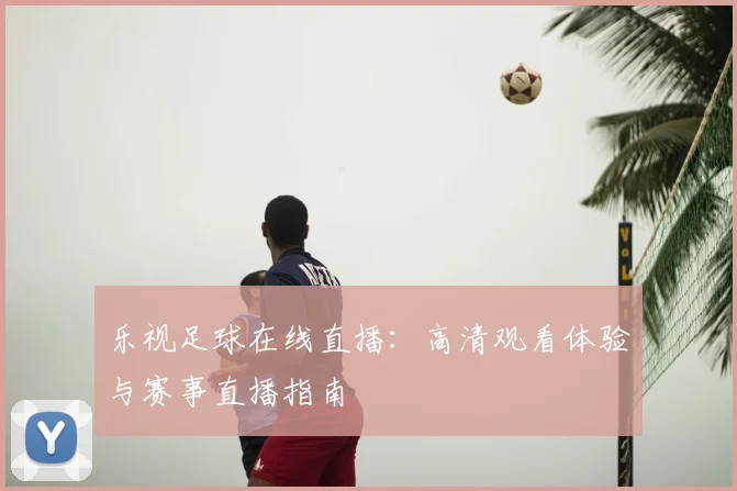 乐视足球在线直播：高清观看体验与赛事直播指南