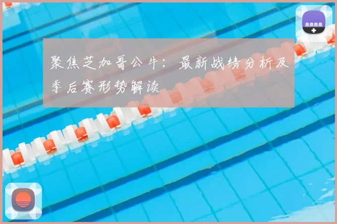 聚焦芝加哥公牛：最新战绩分析及季后赛形势解读