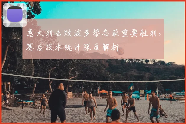 意大利击败波多黎各获重要胜利，赛后技术统计深度解析