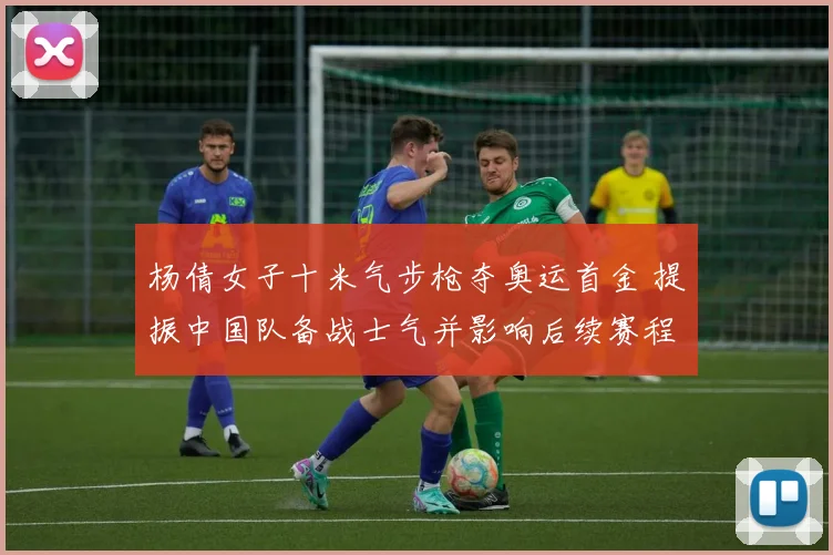 杨倩女子十米气步枪夺奥运首金 提振中国队备战士气并影响后续赛程安排