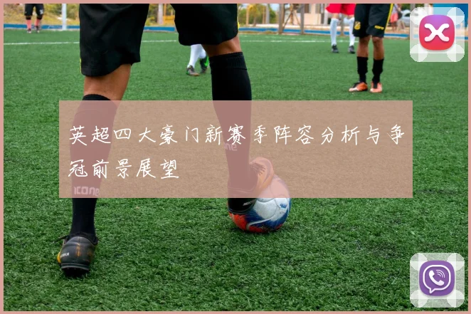 英超四大豪门新赛季阵容分析与争冠前景展望