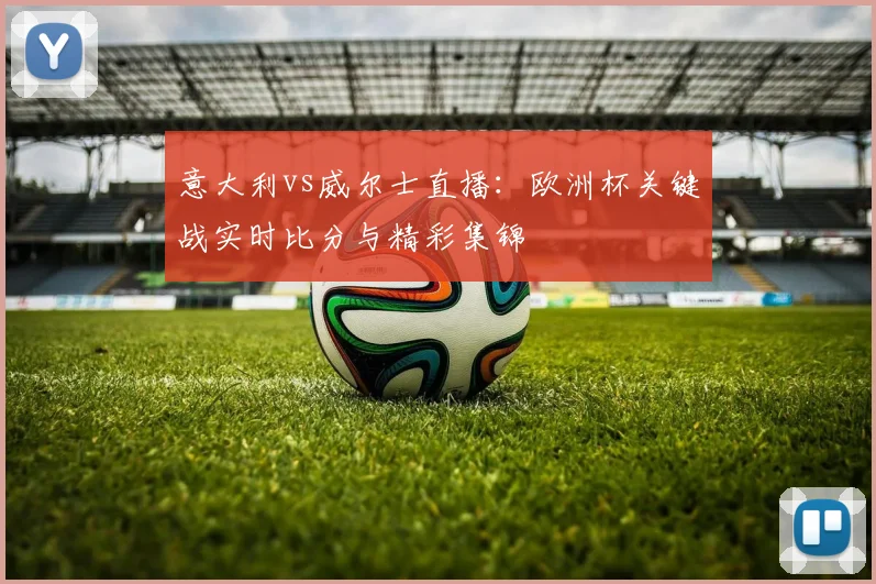 意大利vs威尔士直播：欧洲杯关键战实时比分与精彩集锦