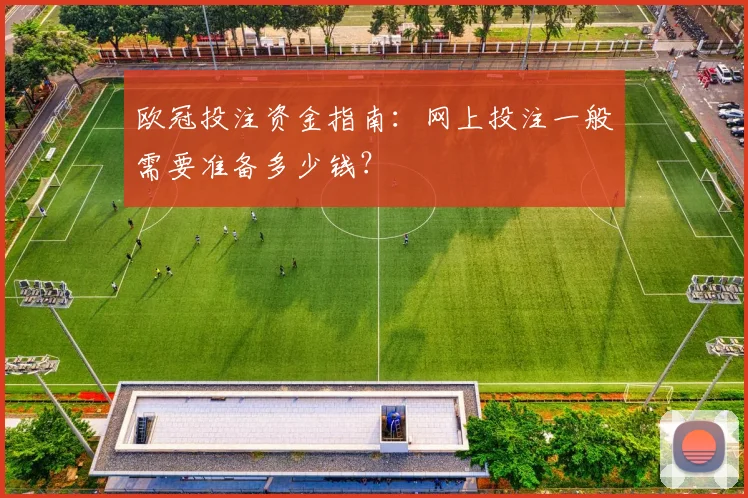 欧冠投注资金指南：网上投注一般需要准备多少钱？