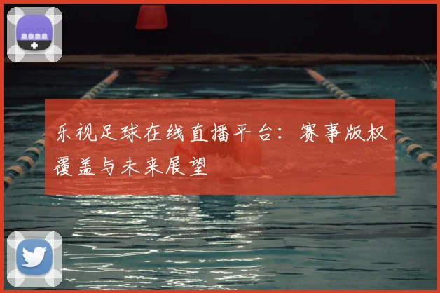 乐视足球在线直播平台：赛事版权覆盖与未来展望