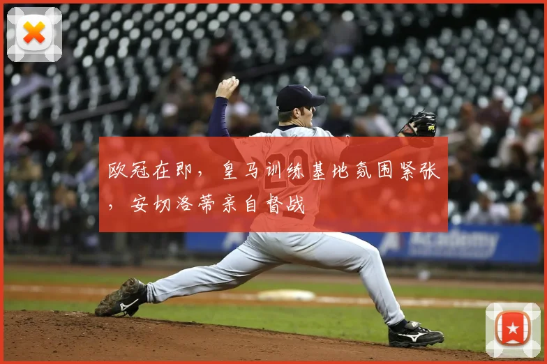 欧冠在即，皇马训练基地氛围紧张，安切洛蒂亲自督战