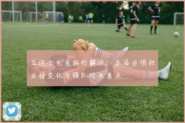 亚运会电竞排行解读：本届分项积分榜变化与强队对决看点