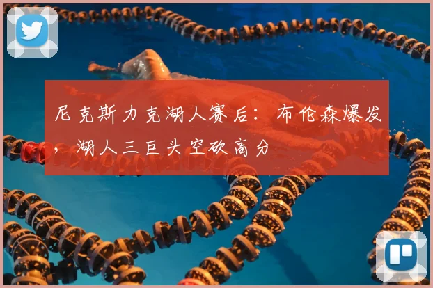 尼克斯力克湖人赛后：布伦森爆发，湖人三巨头空砍高分