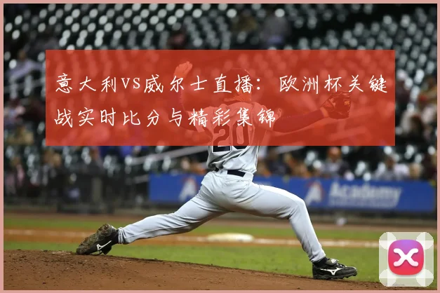 意大利vs威尔士直播：欧洲杯关键战实时比分与精彩集锦